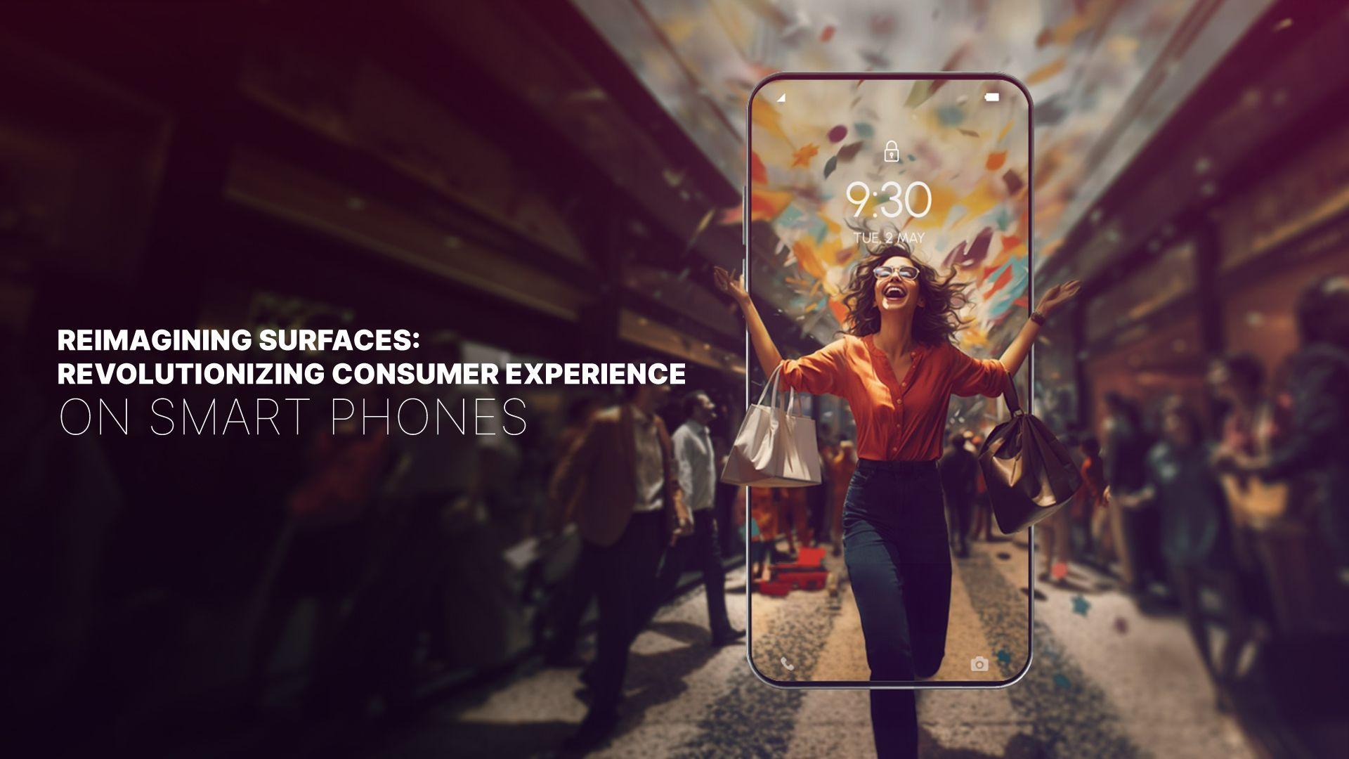 Reimagining Surfaces: Revolutionizing Consumer experience on Smart phones
